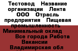 Тестовод › Название организации ­ Лента, ООО › Отрасль предприятия ­ Пищевая промышленность › Минимальный оклад ­ 27 889 - Все города Работа » Вакансии   . Владимирская обл.,Муромский р-н